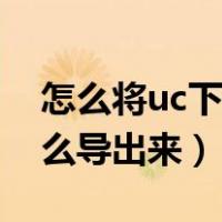 怎么将uc下载的视频导出（uc下载的视频怎么导出来）