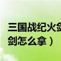 三国战纪火剑怎么拿从哪里进门（三国战纪火剑怎么拿）