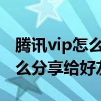 腾讯vip怎么分享给好友使用QQ（腾讯vip怎么分享给好友）