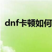 dnf卡顿如何解决视频（dnf卡顿如何解决）