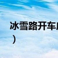 冰雪路开车应注意哪些?（冰雪路面开车技巧）