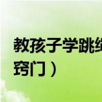 教孩子学跳绳的窍门是什么（教孩子学跳绳的窍门）