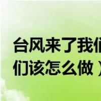 台风来了我们该怎么做图片说说（台风来了我们该怎么做）