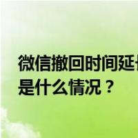 微信撤回时间延长至3小时？腾讯回应！网友：太有用了 这是什么情况？