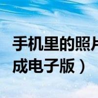 手机里的照片怎么变成电子版的（手机照片变成电子版）