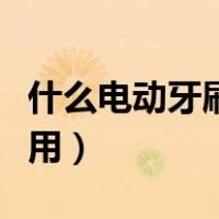 什么电动牙刷好用推荐一下（什么电动牙刷好用）