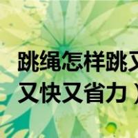 跳绳怎样跳又快又省力视频教程（跳绳怎样跳又快又省力）