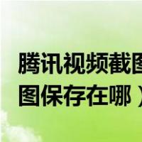 腾讯视频截图保存在哪个文件夹（腾讯视频截图保存在哪）