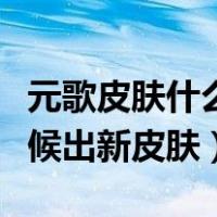 元歌皮肤什么时候出第三个皮肤（元歌什么时候出新皮肤）