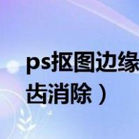 ps抠图边缘锯齿消除在哪里（ps抠图边缘锯齿消除）