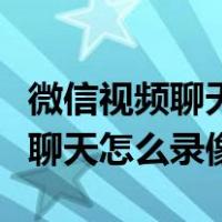 微信视频聊天怎么录像保存到相册（微信视频聊天怎么录像）