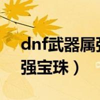 dnf武器属强宝珠大全2021（dnf武器12属强宝珠）