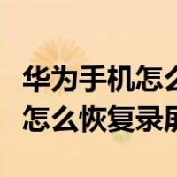 华为手机怎么恢复录屏的黑屏文件（华为手机怎么恢复录屏）