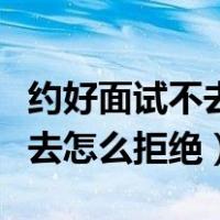 约好面试不去了需要告诉别人么（约好面试不去怎么拒绝）