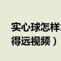 实心球怎样才能扔的远 视频（实心球怎么扔得远视频）