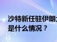 沙特新任驻伊朗大使抵达伊朗首都德黑兰 这是什么情况？