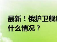 最新！俄护卫舰经直布罗陀驶入大西洋 这是什么情况？