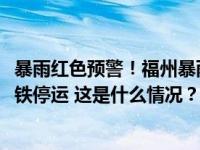 暴雨红色预警！福州暴雨已破2005年“龙王”纪录，公交地铁停运 这是什么情况？