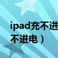 ipad充不进电显示不在充电（ipad为什么充不进电）