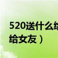 520送什么给女友最有纪念意义（520送什么给女友）