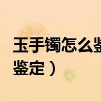 玉手镯怎么鉴定真假的方法视频（玉手镯怎么鉴定）