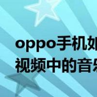 oppo手机如何提取视频中的音乐（如何提取视频中的音乐）