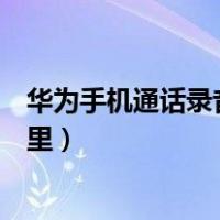 华为手机通话录音删除了怎么恢复（华为通话录音保存在哪里）