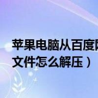 苹果电脑从百度网盘下载的文件怎么解压（百度网盘下载的文件怎么解压）