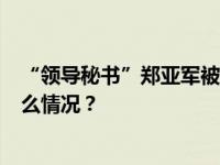 “领导秘书”郑亚军被控受贿5800余万，横跨16年 这是什么情况？