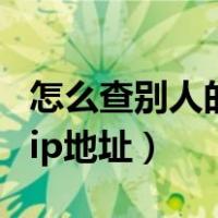 怎么查别人的ip地址所在位置（怎么查别人的ip地址）