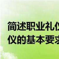 简述职业礼仪的基本要求有哪些（简述职业礼仪的基本要求）