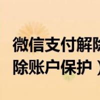 微信支付解除账户保护需要多久（微信支付解除账户保护）