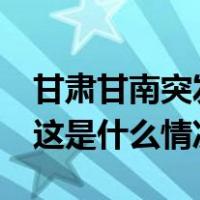 甘肃甘南突发山洪，已致7人失联3人受伤！ 这是什么情况？