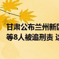 甘肃公布兰州新区“6·16”较大爆炸事故调查报告：总经理等8人被追刑责 这是什么情况？