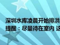 深圳水库凌晨开始排洪！因短时强降雨引发局部内涝，紧急提醒：尽量待在室内 这是什么情况？