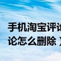 手机淘宝评论如何删除评论内容（手机淘宝评论怎么删除）