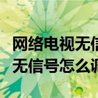 网络电视无信号怎么调出频道电信（网络电视无信号怎么调）