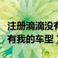 注册滴滴没有我的车型怎么回事（注册滴滴没有我的车型）