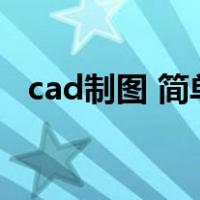 cad制图 简单（cad制图简单图片及步骤）