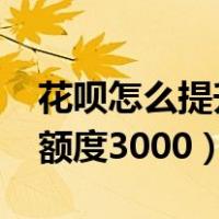 花呗怎么提升额度3000以上（花呗怎么提升额度3000）