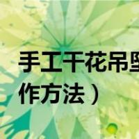 手工干花吊坠制作方法视频（手工干花吊坠制作方法）