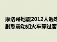 摩洛哥地震2012人遇难！国王宣布全国哀悼三天！亲历者：剧烈震动如火车穿过客厅 这是什么情况？