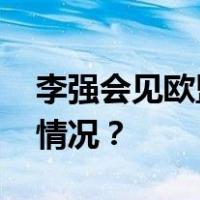 李强会见欧盟委员会主席冯德莱恩 这是什么情况？