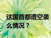 这国首都遭空袭，“已致40人死亡” 这是什么情况？