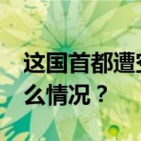 这国首都遭空袭，“已致40人死亡” 这是什么情况？