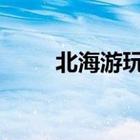 北海游玩攻略2天（北海游玩攻略）