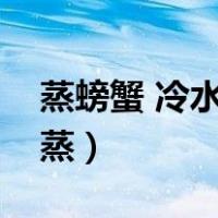 蒸螃蟹 冷水还是热水（蒸螃蟹冷水还是热水蒸）