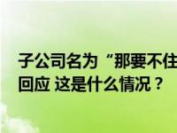 子公司名为“那要不住哥哥家里吧”！世界500强企业最新回应 这是什么情况？