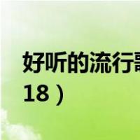 好听的流行歌曲2023年（好听的流行歌曲2018）