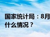 国家统计局：8月全国CPI同比上涨0.1% 这是什么情况？